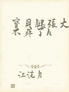 宝贝腿张大点就不疼了h