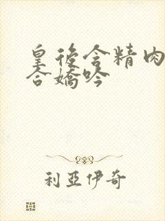 皇后含精肉臀迎合娇吟