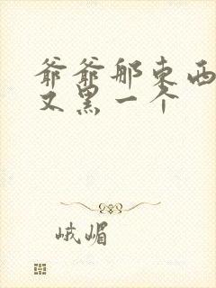 爷爷那东西又大又黑一个