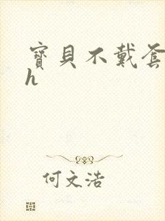 宝贝不戴套套了h