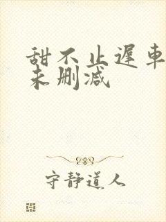 甜不止迟车浴室未删减