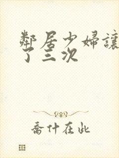 邻居少妇让我爽了三次