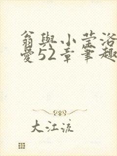 翁与小莹浴室欢爱52章笔趣阁