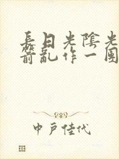 长日光阴光阴似箭乱作一团笔趣阁