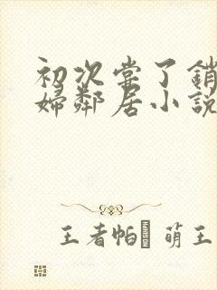 初次尝了销魂少妇邻居小说