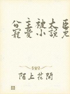 公主被大臣轮番宠爱小说免费阅读