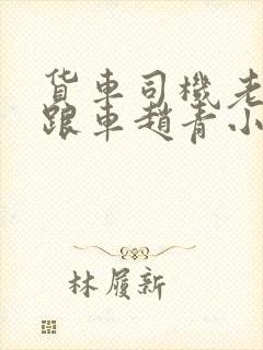 货车司机老周和跟车赵青小明