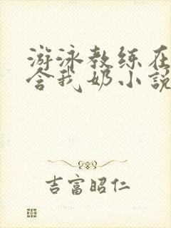 游泳教练在水里含我奶小说