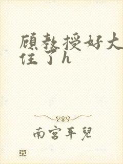 顾教授好大含不住了h