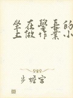 坐在学长的巨大上做作业小说