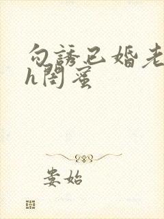 勾诱已婚老男人h闺蜜