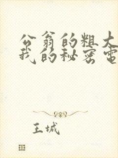 公翁的粗大放进我的秘密电影