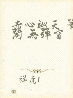 赤心巡天 笔趣阁 无弹窗