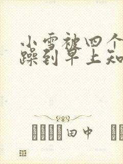 小雪被四个男人躁到早上知乎