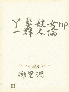 丫鬟妓女np被一群人伦