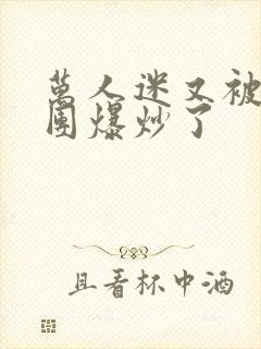 万人迷又被主角团爆炒了