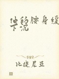他的腰身缓慢的下沉