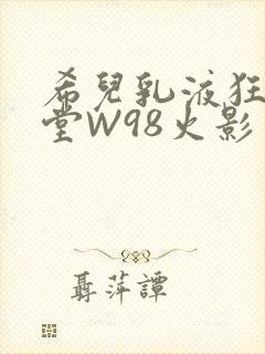 希儿乳液狂飙天堂W98火影