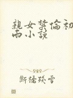 亲女禁伦初尝云雨小说