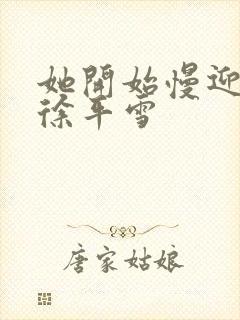 她开始慢迎迎合徐平雪