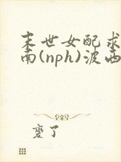 末世女配求生指南(nph)波西米亚