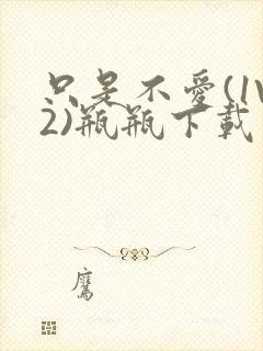 只是不爱(1V2)瓶瓶下载