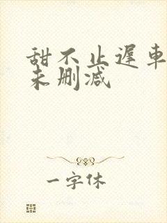 甜不止迟车浴室未删减