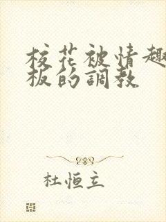 校花被情趣店老板的调教