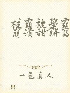 校霸被学霸玩到崩溃甜饼写手