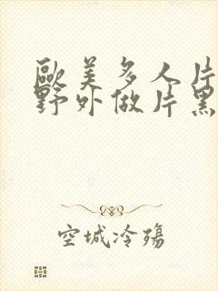 欧美多人片高潮野外做片黑人