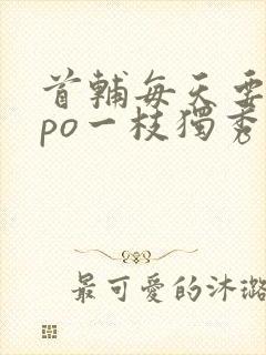 首辅每天要不够po一枝独秀