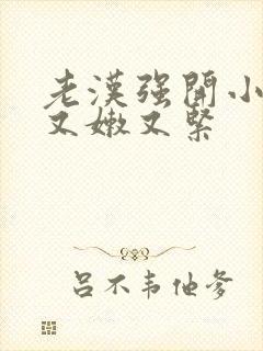 老汉强开小嫩苞又嫩又紧