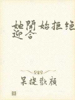 她开始拒绝慢迎迎合