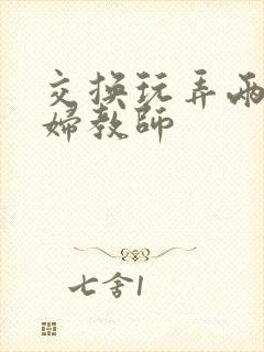 交换玩弄两个美妇教师