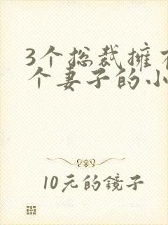 3个总裁拥有一个妻子的小说