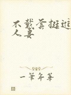 不戴套挺进朋友人妻