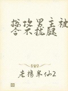 总攻男主被C得合不拢腿