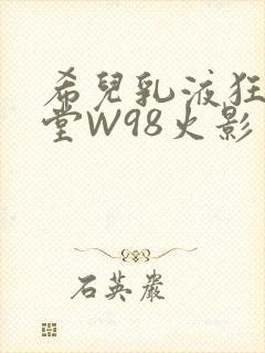 希儿乳液狂飙天堂W98火影