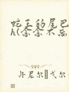 蛇王的尾巴高ah(念念不忘)小说