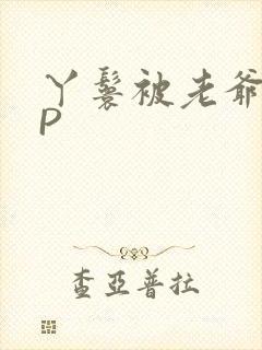 丫鬟被老爷玩NP