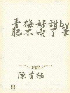 青梅好甜by减肥不吃了笔趣阁