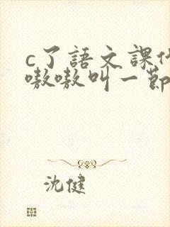 c了语文课代表嗷嗷叫一节课文