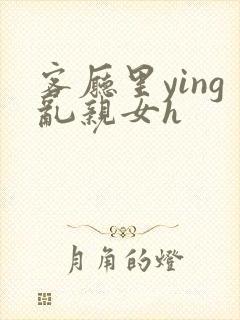 客厅里ying乱亲女h