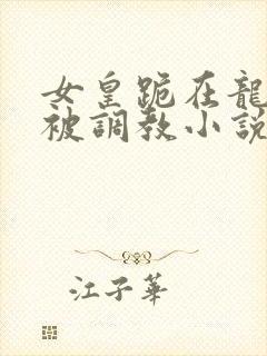 女皇跪在龙椅前被调教小说