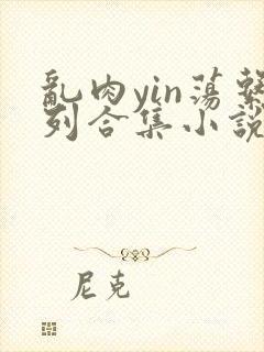 乱肉yin荡系列合集小说