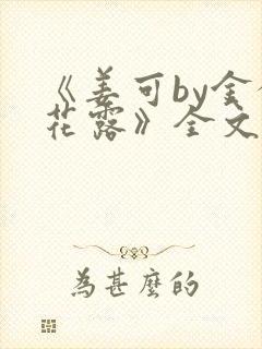 《姜可by金银花露》全文免费阅读