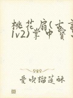 桃花扇(古言,1v2)掌中宝串串香