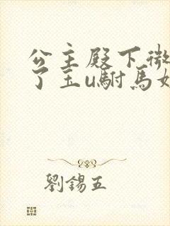 公主殿下微臣馋了玉u驸马姓傅