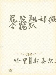 屁股翘好撅高迎合跪趴