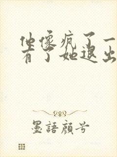 他像疯了一样占有了她退出